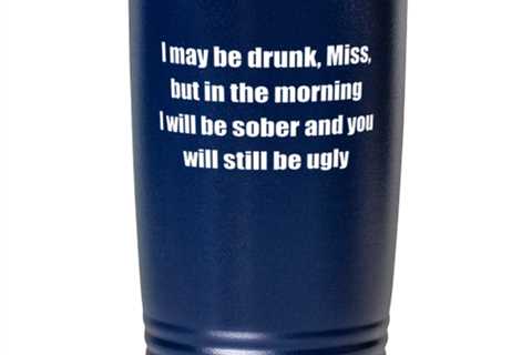 I may be drunk Miss but in the morning I will be sober and you will still be 