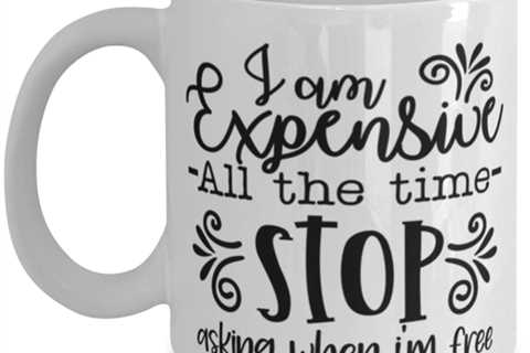 I Am Expensive All The Time Stop Asking When I'm Free, white Coffee Mug,