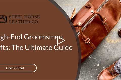 High-End Groomsmen Gifts: The Ultimate Guide