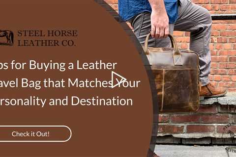 Tips for Buying a Leather Travel Bag that Matches Your Personality and Destination