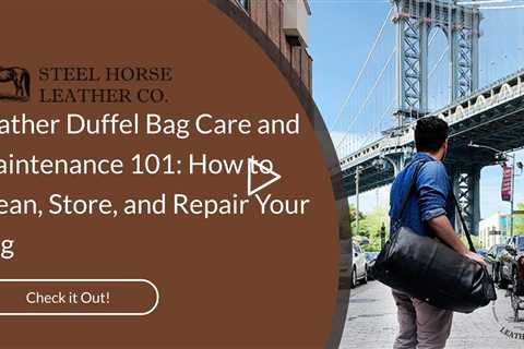 Leather Duffel Bag Care and Maintenance 101: How to Clean, Store, and Repair Your Bag