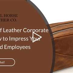 Benefits of Leather Corporate Gifts: How to Impress Your Clients and Employees